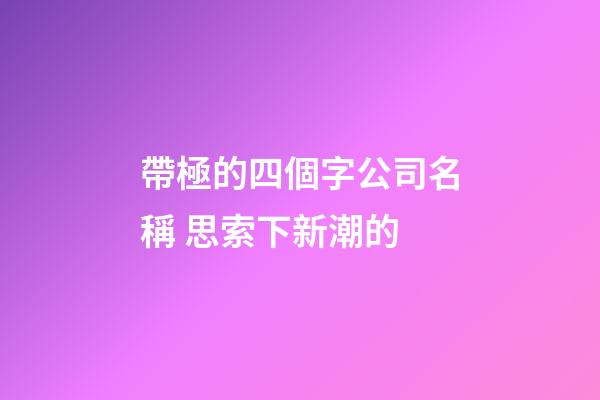 帶極的四個字公司名稱 思索下新潮的-第1張-公司起名-玄機派